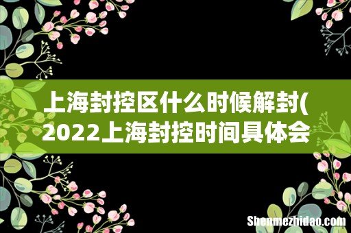 2022上海封控时间具体会持续多久封控到5月1日是真的假的 上海封控区什么时候解封