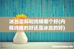 内裤纯棉的好还是冰丝的好 冰丝面料和纯棉哪个好