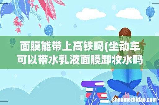 坐动车可以带水乳液面膜卸妆水吗 面膜能带上高铁吗