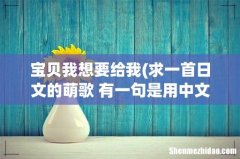 求一首日文的萌歌 有一句是用中文唱得我爱你 宝贝我想要给我