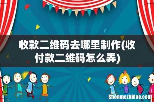 收付款二维码怎么弄 收款二维码去哪里制作
