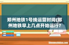 郑州地铁早上几点开始运行？ 郑州地铁1号线运营时间