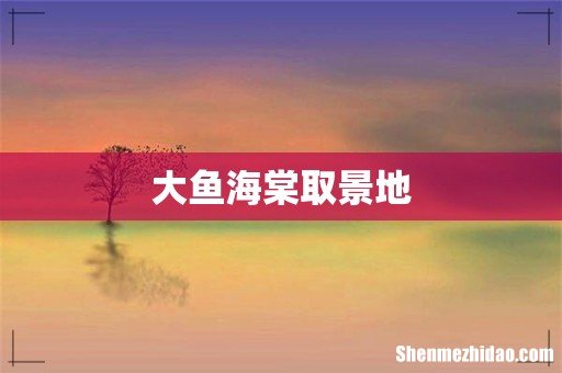 大鱼海棠取景地