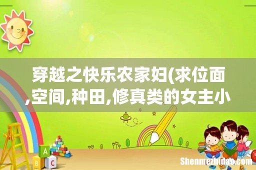 求位面,空间,种田,修真类的女主小说~~~~ 穿越之快乐农家妇