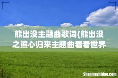 熊出没之熊心归来主题曲看看世界有多大歌词是什么？ 熊出没主题曲歌词