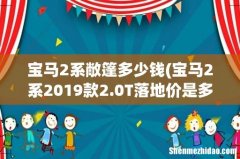 宝马2系2019款2.0T落地价是多少？ 宝马2系敞篷多少钱