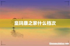 皇玛康之家什么档次