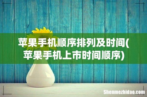 苹果手机上市时间顺序 苹果手机顺序排列及时间