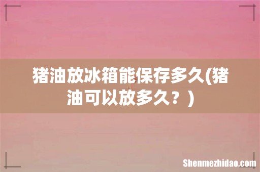 猪油可以放多久? 猪油放冰箱能保存多久