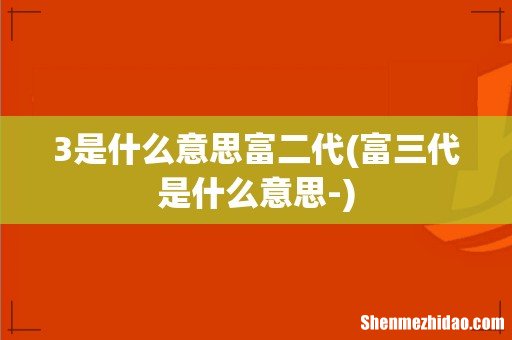 富三代是什么意思- 3是什么意思富二代