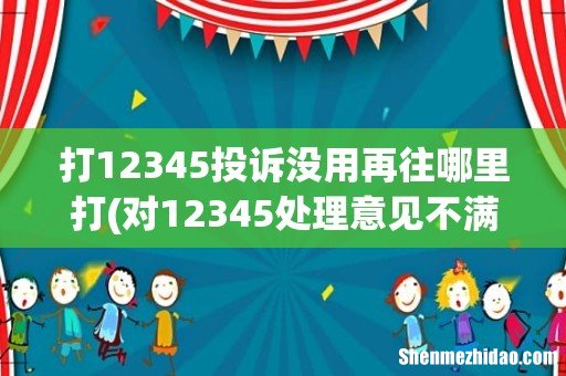 对12345处理意见不满意还可以上哪反映? 打12345投诉没用再往哪里打