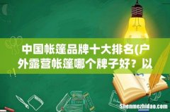 户外露营帐篷哪个牌子好？以下10个都很不错 中国帐篷品牌十大排名