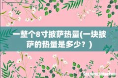 一块披萨的热量是多少？ 一整个8寸披萨热量