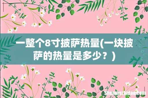 一块披萨的热量是多少？ 一整个8寸披萨热量