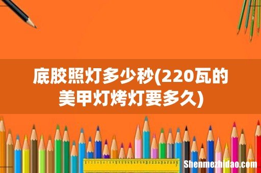 220瓦的美甲灯烤灯要多久 底胶照灯多少秒