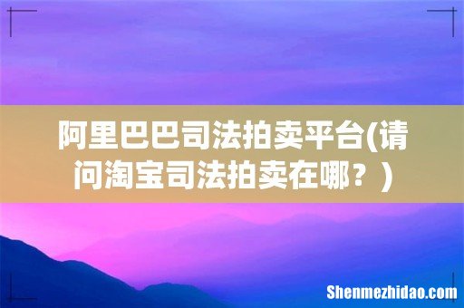 请问淘宝司法拍卖在哪? 阿里巴巴司法拍卖平台