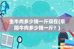 阜阳牛肉多少钱一斤？ 生牛肉多少钱一斤现在