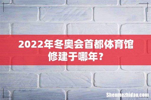 2022年冬奥会首都体育馆修建于哪年？