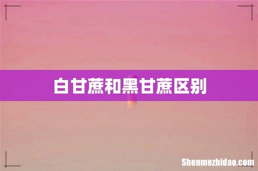 白甘蔗和黑甘蔗区别