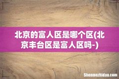 北京丰台区是富人区吗- 北京的富人区是哪个区