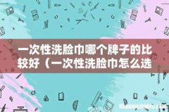 一次性洗脸巾怎么选 一次性洗脸巾哪个牌子的比较好