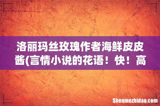 言情小说的花语！快！高悬赏！ 洛丽玛丝玫瑰作者海鲜皮皮酱