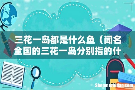 闻名全国的三花一岛分别指的什么 三花一岛都是什么鱼