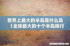 全球最大的十个半岛排行榜 世界上最大的半岛是什么岛