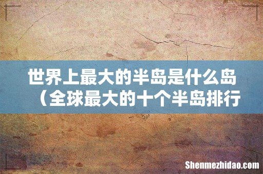 全球最大的十个半岛排行榜 世界上最大的半岛是什么岛