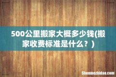 搬家收费标准是什么？ 500公里搬家大概多少钱