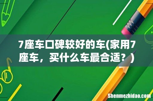家用7座车，买什么车最合适？ 7座车口碑较好的车