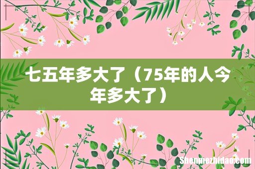 75年的人今年多大了 七五年多大了