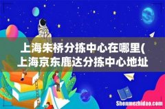 上海京东鹿达分拣中心地址 上海朱桥分拣中心在哪里