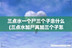 三点水加尸再加三个子怎么读 三点水一个尸三个子念什么