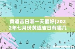 2022年七月份黄道吉日有哪几天 2022年7月最吉利的日子一览表 黄道吉日哪一天最好