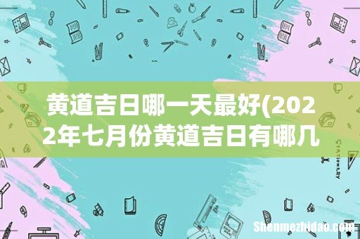 2022年七月份黄道吉日有哪几天 2022年7月最吉利的日子一览表 黄道吉日哪一天最好