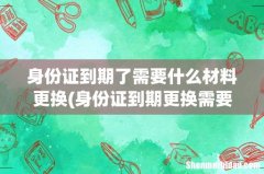 身份证到期更换需要什么材料 身份证到期了需要什么材料更换