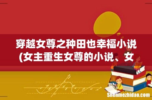 女主重生女尊的小说、女主重生种田文、婚后相处的小说，都想要比较温馨的，拒绝太虐太悲剧的文。 穿越女尊之种田也幸福小说