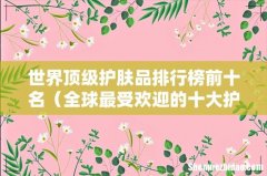 全球最受欢迎的十大护肤品 世界顶级护肤品排行榜前十名