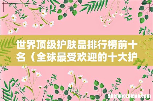 全球最受欢迎的十大护肤品 世界顶级护肤品排行榜前十名