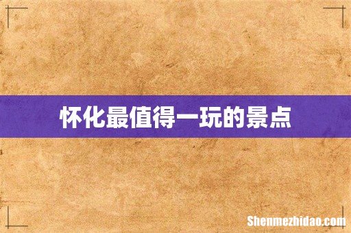 怀化最值得一玩的景点