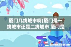 厦门是一线城市还是二线城市 厦门是南方还是北方 厦门几线城市啊