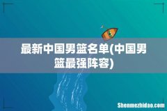 中国男篮最强阵容 最新中国男篮名单