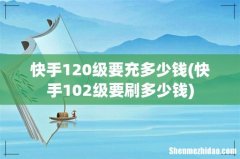 快手102级要刷多少钱 快手120级要充多少钱