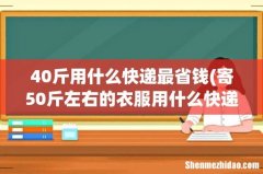 寄50斤左右的衣服用什么快递便宜？ 40斤用什么快递最省钱