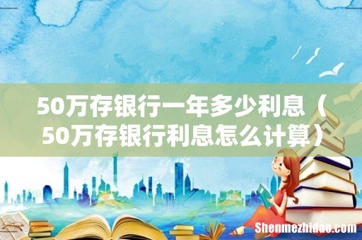 50万存银行利息怎么计算 50万存银行一年多少利息