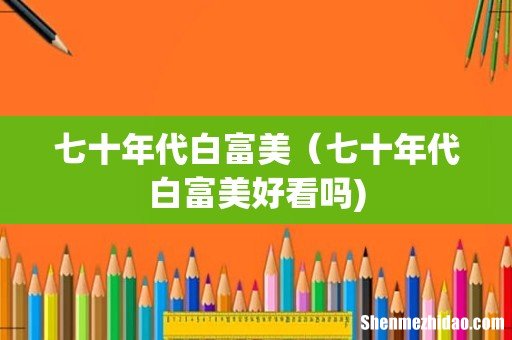 七十年代白富美(七十年代白富美好看吗)