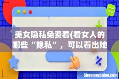 看女人的哪些“隐私”，可以看出她是不是一个好女人呢？ 美女隐私免费看