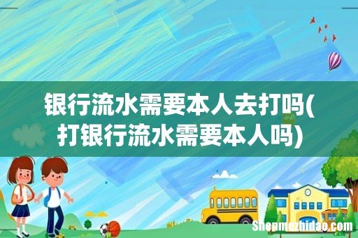 打银行流水需要本人吗 银行流水需要本人去打吗