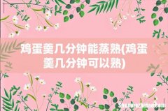鸡蛋羹几分钟可以熟 鸡蛋羹几分钟能蒸熟